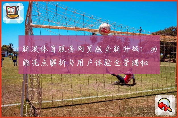 新浪体育服务网页版全新升级:功能亮点解析与用户体验全景揭秘