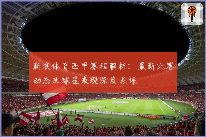 新浪体育西甲赛程解析：最新比赛动态及球星表现深度点评