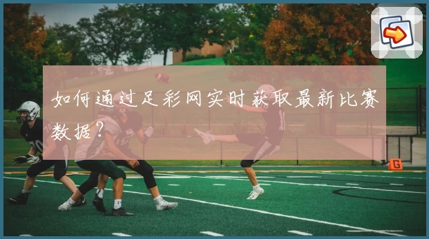 如何通过足彩网实时获取最新比赛数据？