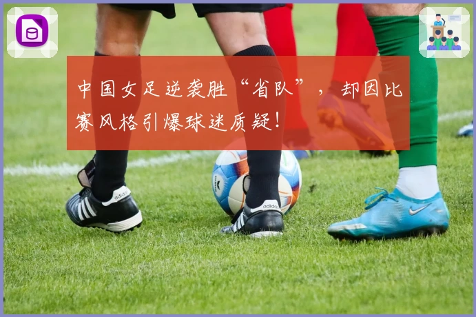 中国女足逆袭胜“省队”，却因比赛风格引爆球迷质疑！