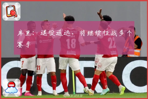 库里：退役遥远，将继续征战多个赛季