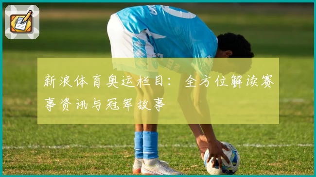 新浪体育奥运栏目:全方位解读赛事资讯与冠军故事