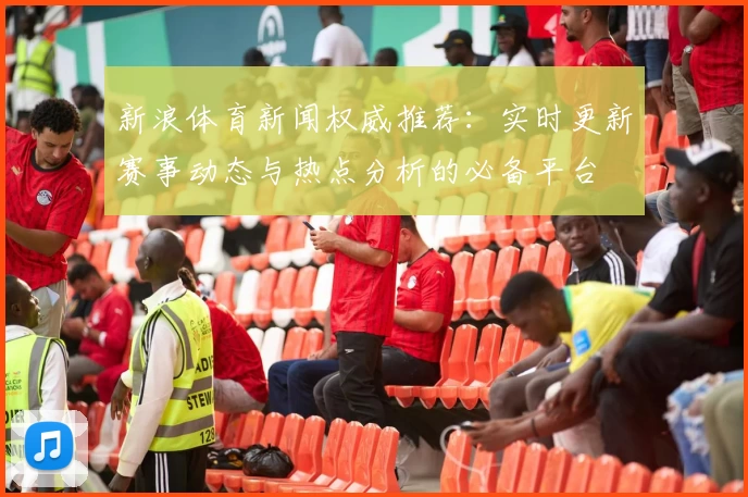 新浪体育新闻权威推荐：实时更新赛事动态与热点分析的必备平台