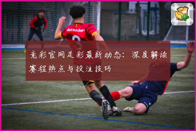 竞彩官网足彩最新动态:深度解读赛程热点与投注技巧