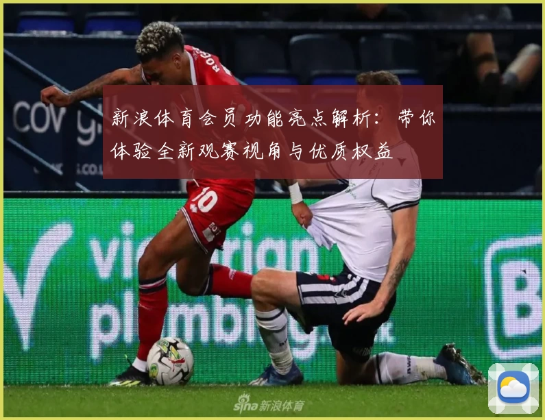 新浪体育会员功能亮点解析：带你体验全新观赛视角与优质权益