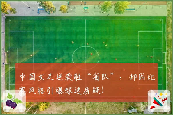 中国女足逆袭胜“省队”，却因比赛风格引爆球迷质疑！