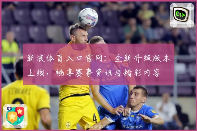 新浪体育入口官网:全新升级版本上线,畅享赛事资讯与精彩内容