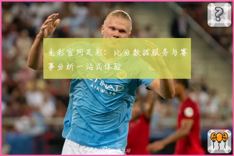 竞彩官网足彩:比分数据服务与赛事分析一站式体验