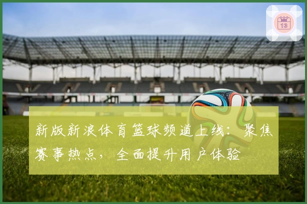 新版新浪体育篮球频道上线：聚焦赛事热点，全面提升用户体验