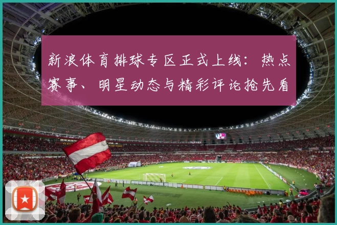 新浪体育排球专区正式上线：热点赛事、明星动态与精彩评论抢先看