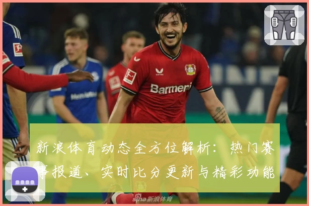 新浪体育动态全方位解析：热门赛事报道、实时比分更新与精彩功能亮点汇总
