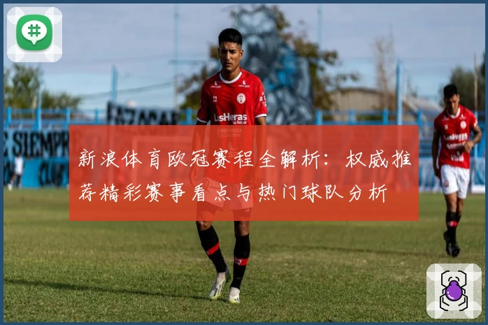 新浪体育欧冠赛程全解析：权威推荐精彩赛事看点与热门球队分析