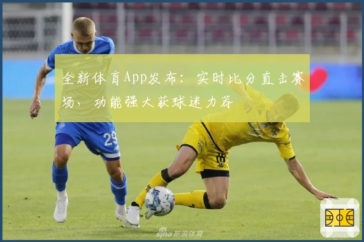 全新体育App发布：实时比分直击赛场，功能强大获球迷力荐
