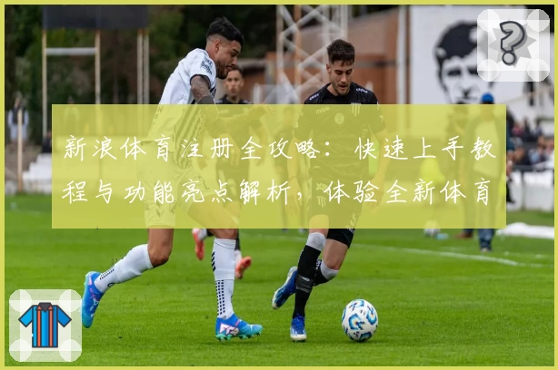 新浪体育注册全攻略：快速上手教程与功能亮点解析，体验全新体育资讯互动魅力