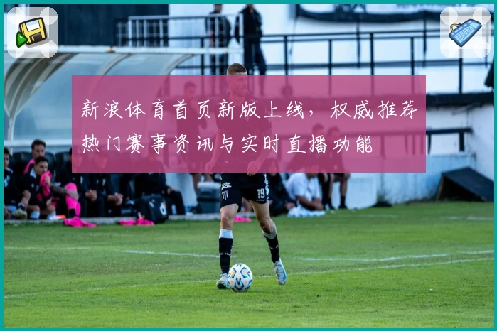 新浪体育首页新版上线，权威推荐热门赛事资讯与实时直播功能