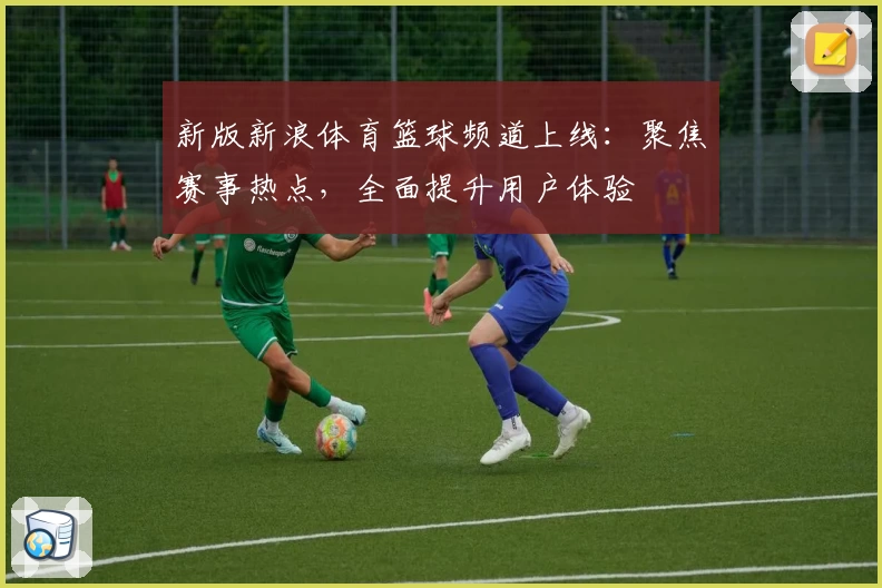 新版新浪体育篮球频道上线：聚焦赛事热点，全面提升用户体验