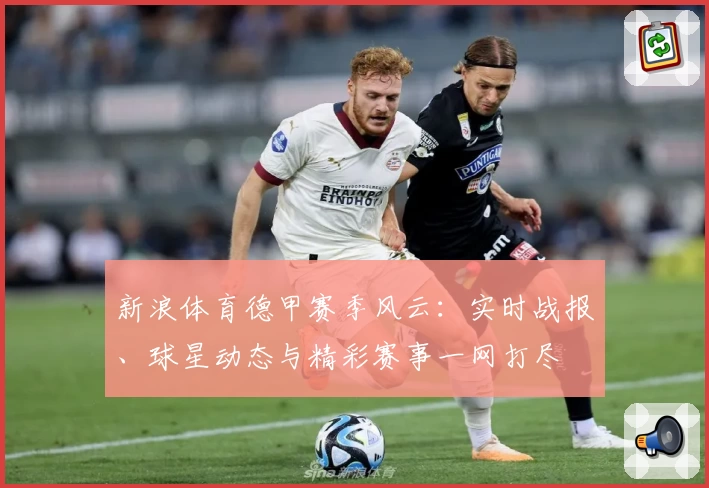新浪体育德甲赛季风云：实时战报、球星动态与精彩赛事一网打尽