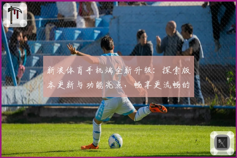 新浪体育手机端全新升级：探索版本更新与功能亮点，畅享更流畅的赛事体验