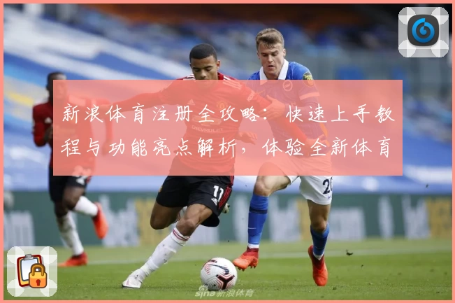 新浪体育注册全攻略：快速上手教程与功能亮点解析，体验全新体育资讯互动魅力