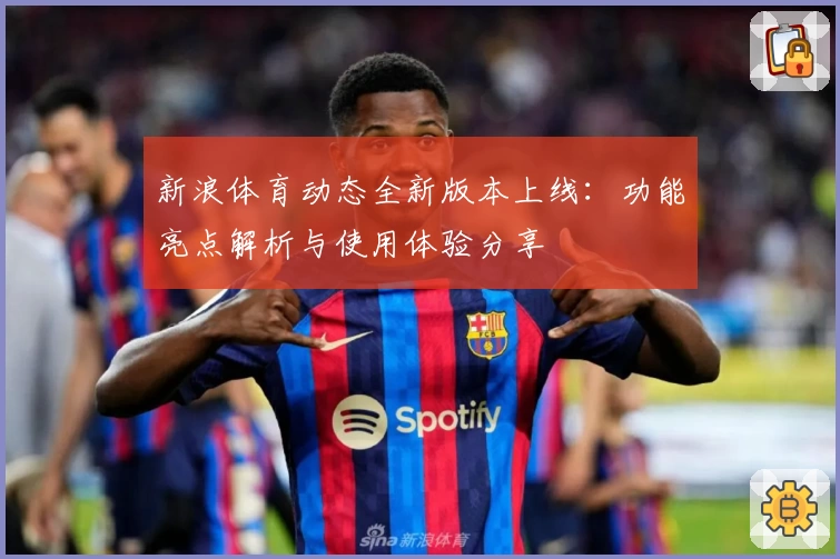 新浪体育动态全新版本上线：功能亮点解析与使用体验分享