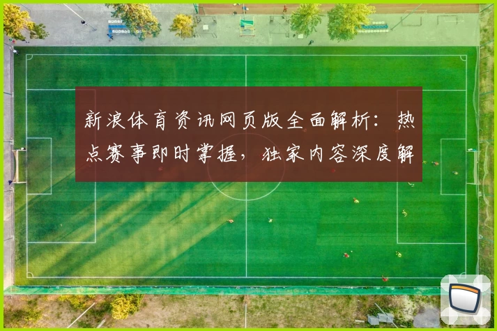 新浪体育资讯网页版全面解析:热点赛事即时掌握,独家内容深度解读
