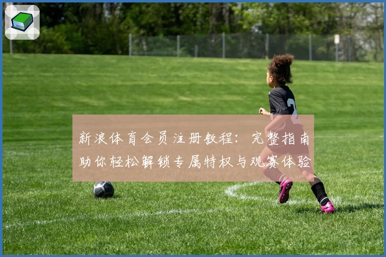 新浪体育会员注册教程：完整指南助你轻松解锁专属特权与观赛体验