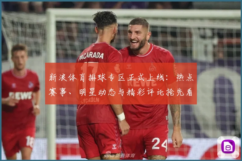 新浪体育排球专区正式上线：热点赛事、明星动态与精彩评论抢先看