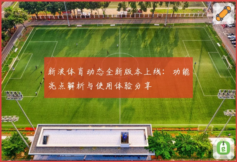 新浪体育动态全新版本上线：功能亮点解析与使用体验分享