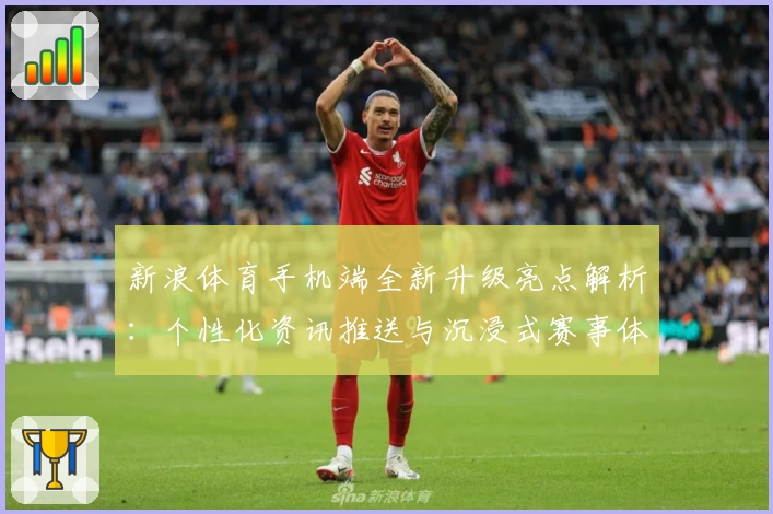 新浪体育手机端全新升级亮点解析：个性化资讯推送与沉浸式赛事体验拥抱热爱