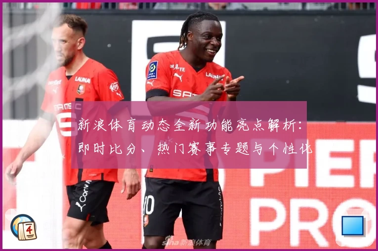 新浪体育动态全新功能亮点解析：即时比分、热门赛事专题与个性化资讯体验大升级