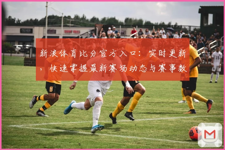 新浪体育比分官方入口:实时更新,快速掌握最新赛场动态与赛事数据解析
